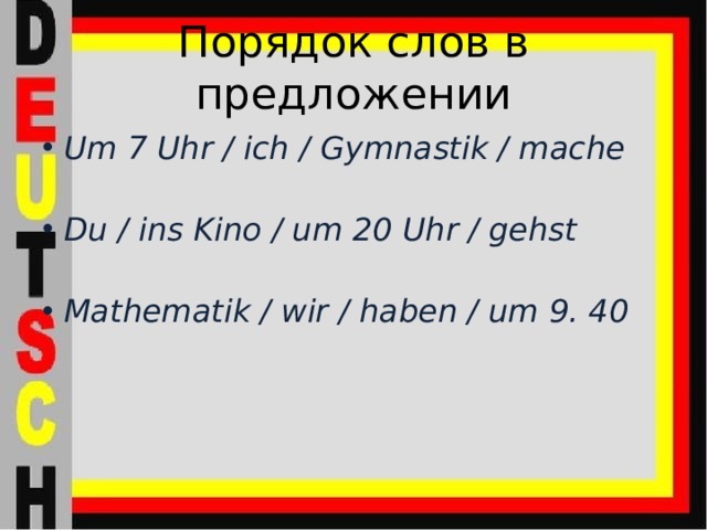 Порядок слов в предложении Um 7 Uhr / ich / Gymnastik / mache Du / ins Kino / um 20 Uhr / gehst Mathematik / wir / haben / um 9. 40 