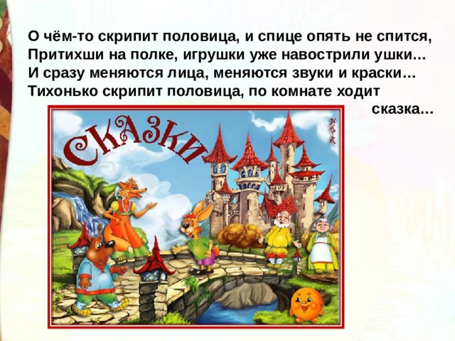 О чём-то скрипит половица, и спице опять не спится, Притихши на полке, игрушки уже навострили ушки… И сразу меняются лица, меняются звуки и краски… Тихонько скрипит половица, по комнате ходит  сказка… 