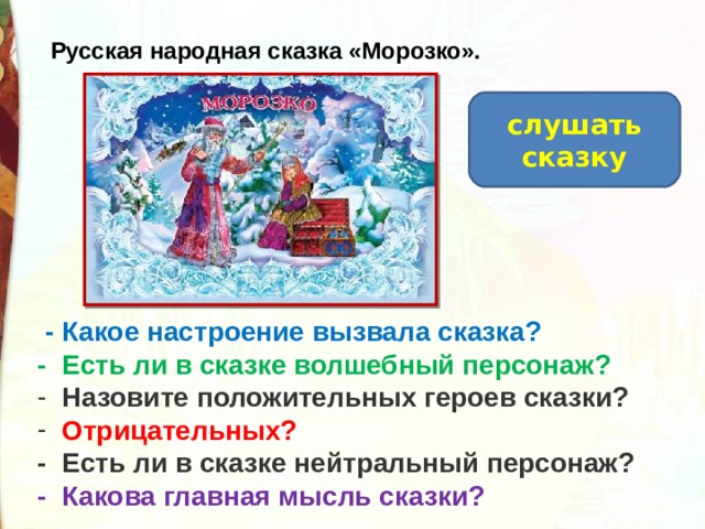 Русская народная сказка «Морозко». слушать сказку   - Какое настроение вызвала сказка? - Есть ли в сказке волшебный персонаж?  Назовите положительных героев сказки?  Отрицательных? - Есть ли в сказке нейтральный персонаж? - Какова главная мысль сказки? 