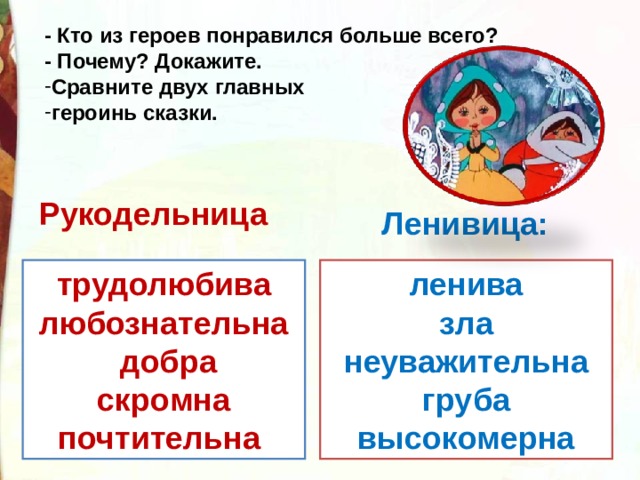 - Кто из героев понравился больше всего? - Почему? Докажите. Сравните двух главных героинь сказки. Рукодельница Ленивица: трудолюбива любознательна  добра скромна почтительна ленива зла неуважительна груба высокомерна 