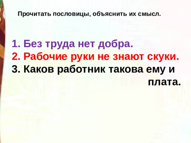 Прочитать пословицы, объяснить их смысл. 1. Без труда нет добра. 2. Рабочие руки не знают скуки. 3. Каков работник такова ему и  плата. 