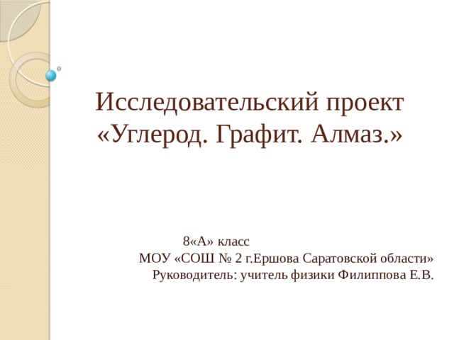 Исследовательский проект «Углерод. Графит. Алмаз.»  8«А» класс МОУ «СОШ № 2 г.Ершова Саратовской области» Руководитель: учитель физики Филиппова Е.В.