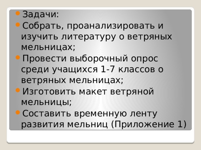 Задачи:  Собрать, проанализировать и изучить литературу о ветряных мельницах; Провести выборочный опрос среди учащихся 1-7 классов о ветряных мельницах; Изготовить макет ветряной мельницы; Составить временную ленту развития мельниц (Приложение 1)