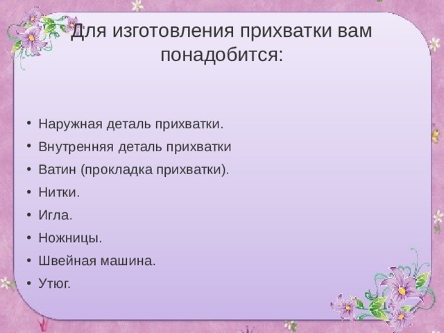 Для изготовления прихватки вам понадобится: Наружная деталь прихватки. Внутренняя деталь прихватки Ватин (прокладка прихватки). Нитки. Игла. Ножницы. Швейная машина. Утюг. 