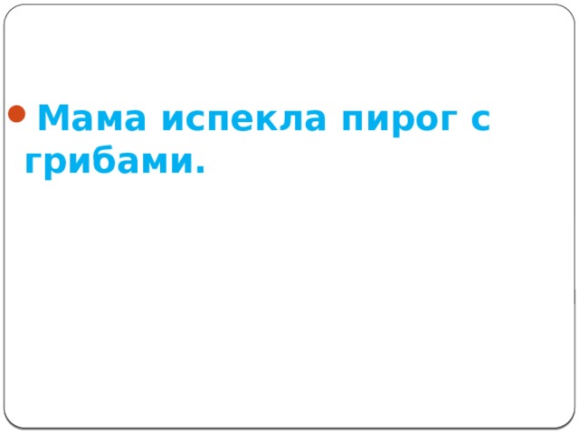 Мама испекла пирог с грибами. 