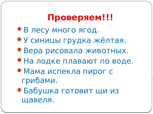 Проверяем!!! В лесу много ягод. У синицы грудка жёлтая. Вера рисовала животных. На лодке плавают по воде. Мама испекла пирог с грибами. Бабушка готовит щи из щавеля. 