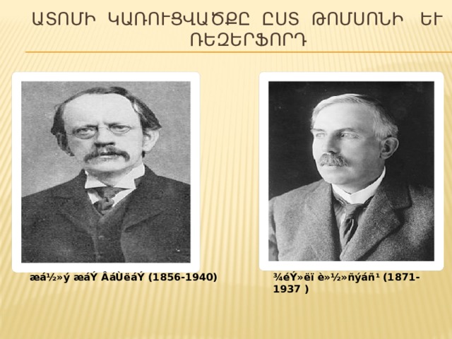 Ատոմի կառուցվածքը ըստ Թոմսոնի և´   Ռեզերֆորդի   æá½»ý æáÝ ÂáÙëáÝ (1856-1940) ¾éÝ»ëï è»½»ñýáñ¹ (1871-1937 ) 