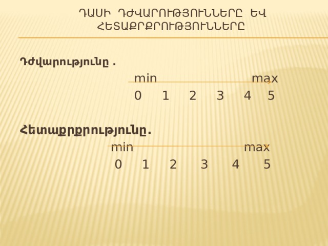  Դասի դժվարությունները եվ  հետաքրքրությունները  Դժվարությունը .    min max  0 1 2 3 4 5  Հետաքրքրությունը.  min max  0 1 2 3 4 5 