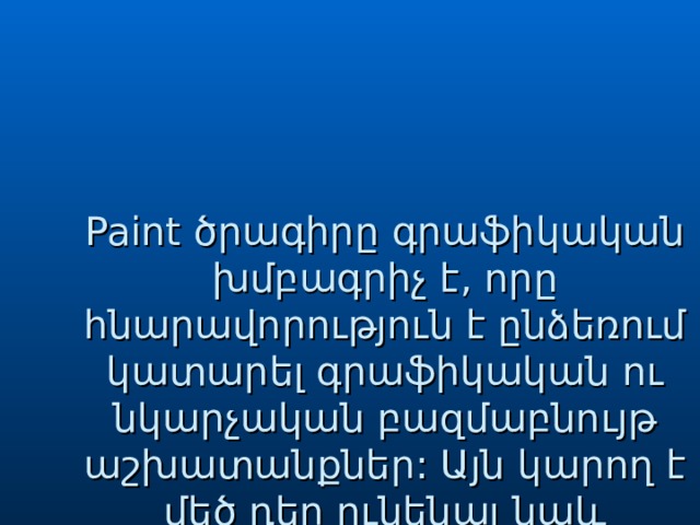 Paint ծրագիրը գրաֆիկական խմբագրիչ է, որը հնարավորություն է ընձեռում կատարել գրաֆիկական ու նկարչական բազմաբնույթ աշխատանքներ: Այն կարող է մեծ դեր ունենալ նաև աշակերտների գեղագիտական դաստիարակության գործում: 