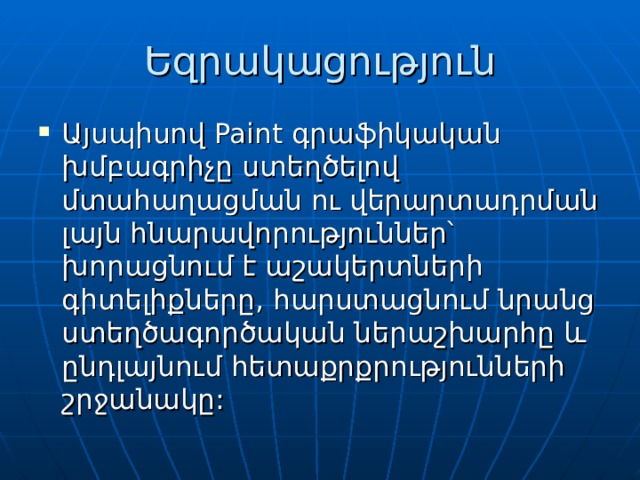 Եզրակացություն Այսպիսով Paint գրաֆիկական խմբագրիչը ստեղծելով մտահաղացման ու վերարտադրման լայն հնարավորություններ՝ խորացնում է աշակերտների գիտելիքները, հարստացնում նրանց ստեղծագործական ներաշխարհը և ընդլայնում հետաքրքրությունների շրջանակը: 