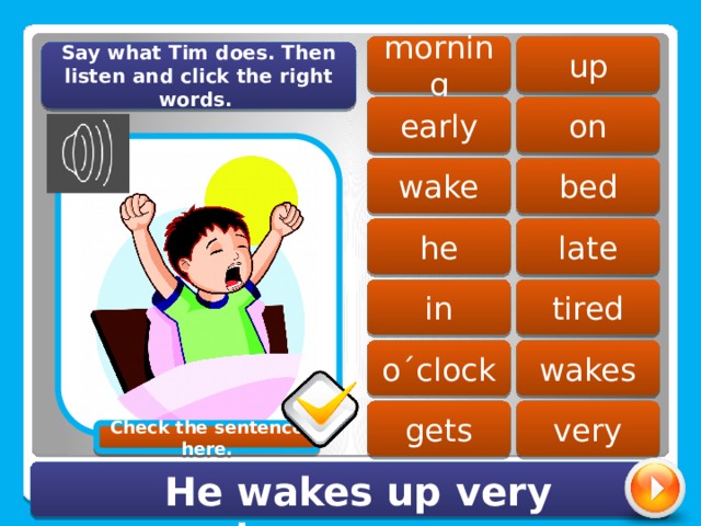 up morning Say what Tim does. Then listen and click the right words. early on bed wake he late tired in o´clock wakes gets very Check the sentence here. He wakes up very early. 