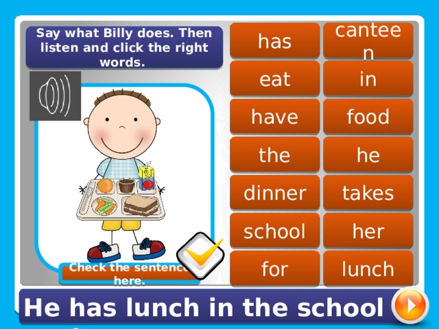 canteen has Say what Billy does. Then listen and click the right words. eat in food have the he takes dinner school her for lunch Check the sentence here. He has lunch in the school canteen. 
