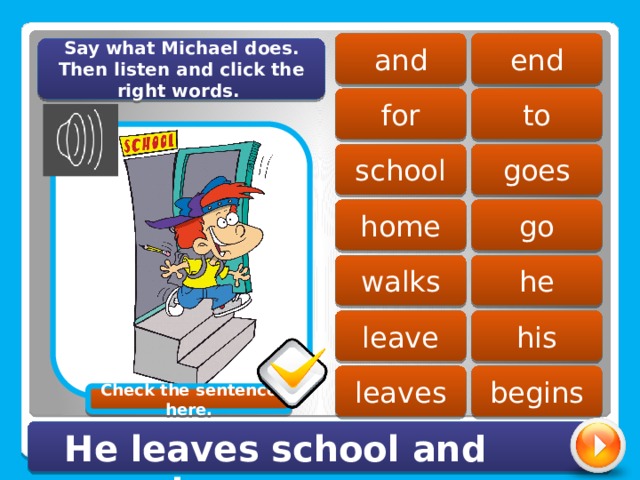 end and Say what Michael does. Then listen and click the right words. for to goes school home go he walks leave his leaves begins Check the sentence here. He leaves school and goes home. 