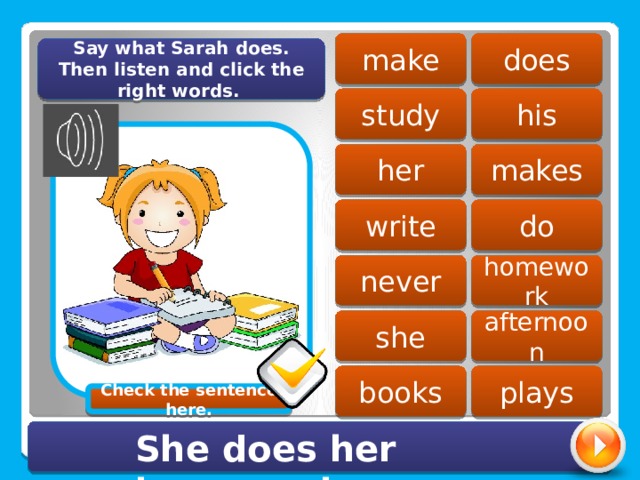 does make Say what Sarah does. Then listen and click the right words. study his makes her write do homework never she afternoon books plays Check the sentence here. She does her homework. 