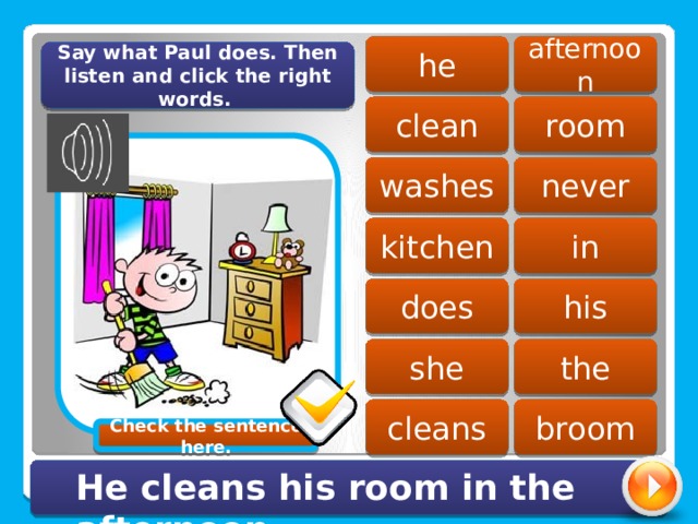 afternoon he Say what Paul does. Then listen and click the right words. clean room never washes kitchen in his does she the cleans broom Check the sentence here. He cleans his room in the afternoon. 
