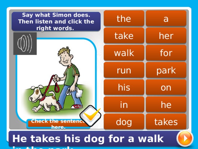 a the Say what Simon does. Then listen and click the right words. take her for walk run park on his in he dog takes Check the sentence here. He takes his dog for a walk in the park. 