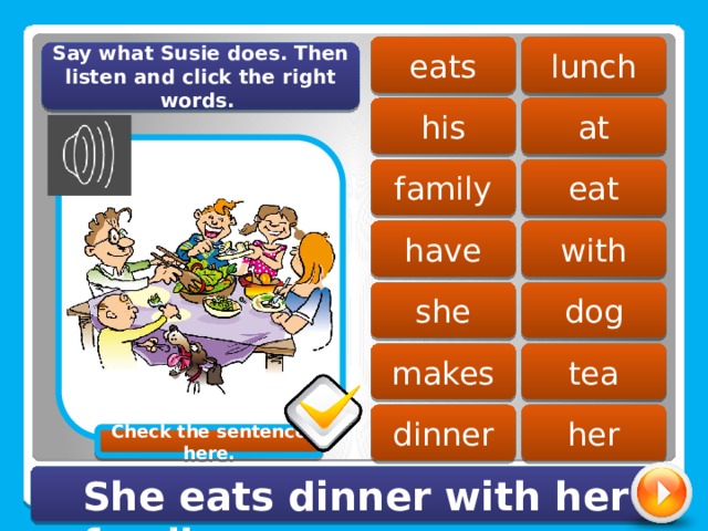 lunch eats Say what Susie does. Then listen and click the right words. his at eat family have with dog she makes tea dinner her Check the sentence here. She eats dinner with her family. 