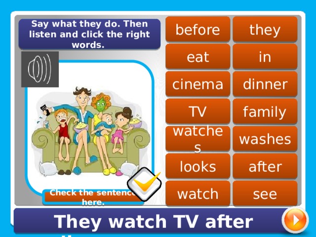 they before Say what they do. Then listen and click the right words. eat in dinner cinema TV family washes watches looks after watch see Check the sentence here. They watch TV after dinner. 