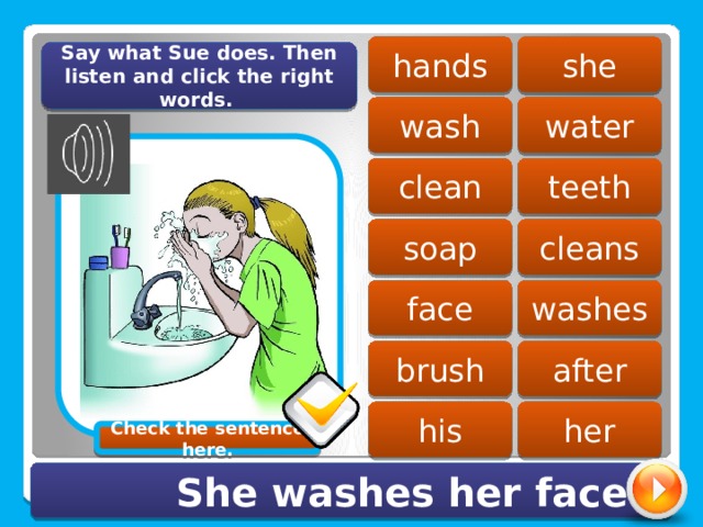 she hands Say what Sue does. Then listen and click the right words. wash water teeth clean soap cleans washes face brush after his her Check the sentence here. She washes her face. 