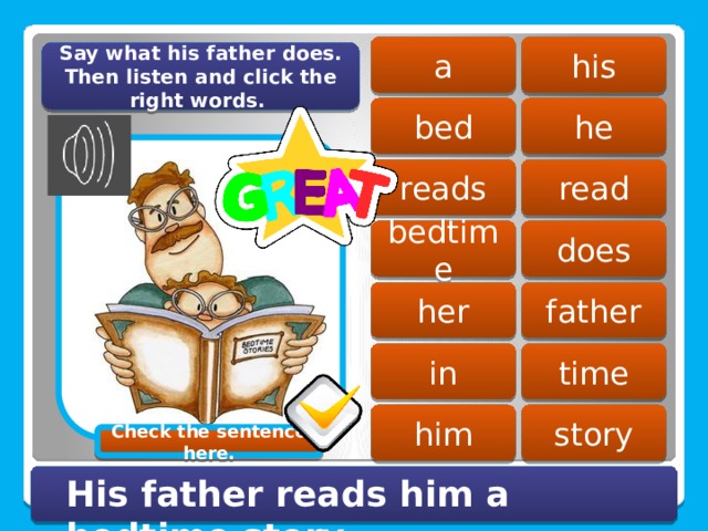 a his Say what his father does. Then listen and click the right words. bed he read reads bedtime does father her in time him story Check the sentence here. His father reads him a bedtime story. 