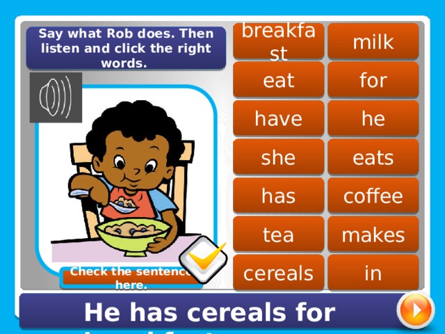 milk breakfast Say what Rob does. Then listen and click the right words. eat for he have she eats coffee has tea makes cereals in Check the sentence here. He has cereals for breakfast. 