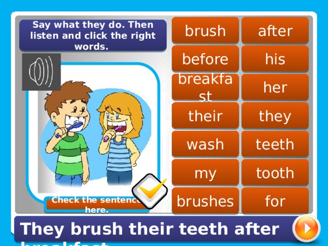 after brush Say what they do. Then listen and click the right words. before his her breakfast their they teeth wash my tooth brushes for Check the sentence here. They brush their teeth after breakfast. 