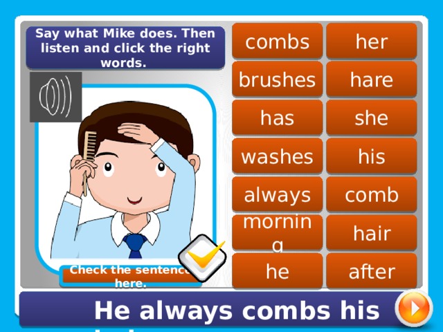 her combs Say what Mike does. Then listen and click the right words. brushes hare she has washes his comb always morning hair he after Check the sentence here. He always combs his hair. 