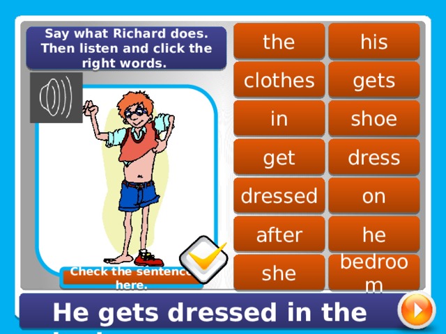 his the Say what Richard does. Then listen and click the right words. clothes gets shoe in get dress on dressed after he she bedroom Check the sentence here. He gets dressed in the bedroom. 