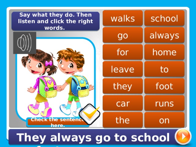 school walks Say what they do. Then listen and click the right words. go always home for leave to foot they car runs the on Check the sentence here. They always go to school on foot. 