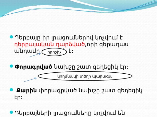 Դերբայը իր լրացումներով կոչվում է դերբայական դարձված ,որի գերադաս անդամը դերբայն է: Փորագրված նախշը շատ գեղեցիկ էր:  Քարին փորագրված նախշը շատ գեղեցիկ էր: Դերբայների լրացումները կոչվում են կողմնակի : որոշիչ կողմնակի տեղի պարագա 