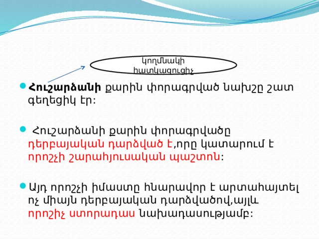   Հուշարձանի քարին փորագրված նախշը շատ գեղեցիկ էր:  Հուշարձանի քարին փորագրվածը դերբայական դարձված է ,որը կատարում է որոշչի շարահյուսական պաշտոն : Այդ որոշչի իմաստը հնարավոր է արտահայտել ոչ միայն դերբայական դարձվածով,այլև որոշիչ ստորադաս նախադասությամբ: կողմնակի հատկացուցիչ 