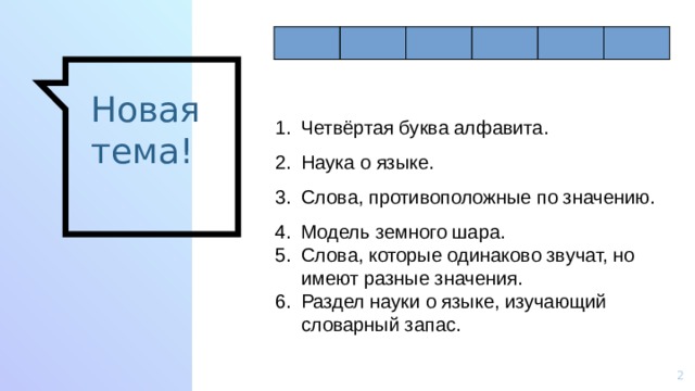 Новая тема! Четвёртая буква алфавита. Наука о языке. Слова, противоположные по значению. Модель земного шара. Слова, которые одинаково звучат, но имеют разные значения. Раздел науки о языке, изучающий словарный запас. 1 