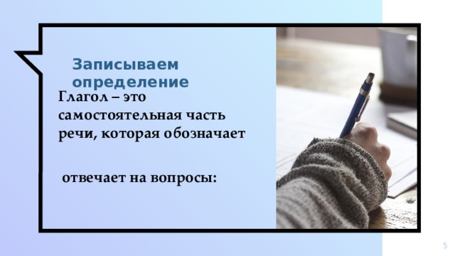 Записываем определение Глагол – это самостоятельная часть речи, которая обозначает   отвечает на вопросы:   