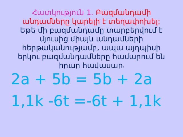 Հատկություն 1. Բազմանդամի անդամները կարելի է տեղափոխել:  Եթե մի բազմանդամը տարբերվում է մյուսից միայն անդամների հերթականությամբ, ապա այդպիսի երկու բազմանդամները համարում են իրար հավասար : 2a + 5b = 5b + 2a 1,1k -6t =-6t + 1,1k 