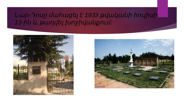 Նար-Դոսը մահացել է 1933 թվականի հուլիսի 13-ին և թաղվել խոջիվանքում: 