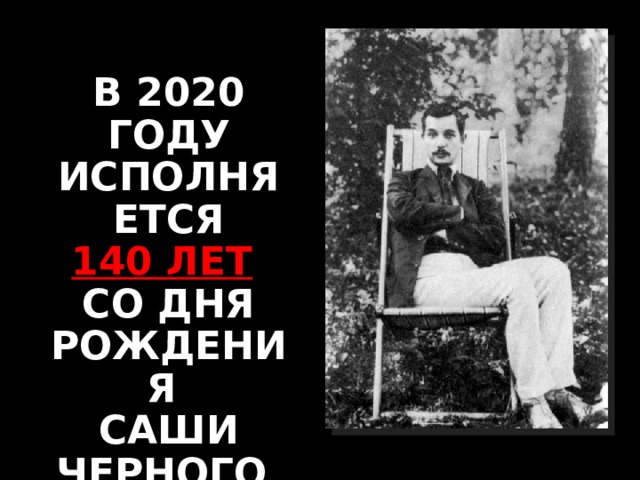 В 2020 ГОДУ ИСПОЛНЯЕТСЯ  140 ЛЕТ  СО ДНЯ РОЖДЕНИЯ  САШИ ЧЕРНОГО 