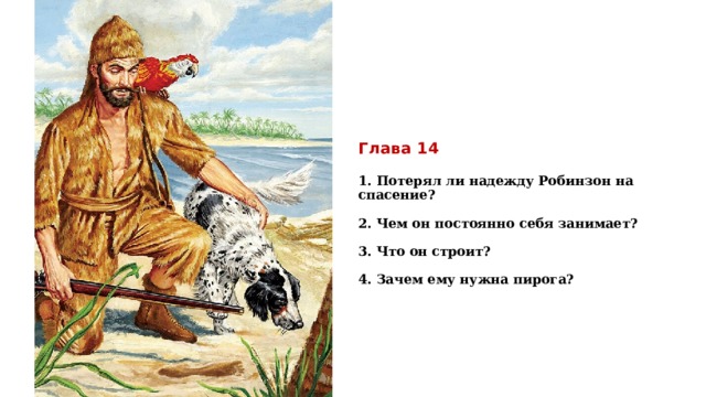 Глава 14   1. Потерял ли надежду Робинзон на спасение?    2. Чем он постоянно себя занимает?   3. Что он строит?   4. Зачем ему нужна пирога?     