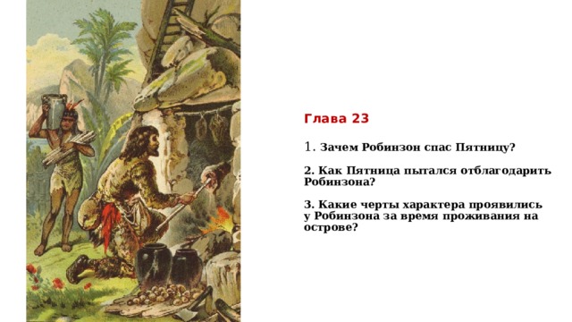 Глава 23   1. Зачем Робинзон спас Пятницу?   2. Как Пятница пытался отблагодарить Робинзона?     3. Какие черты характера проявились у Робинзона за время проживания на острове?           