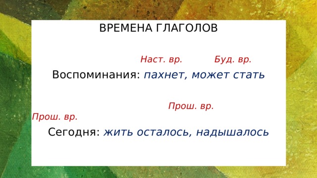 ВРЕМЕНА ГЛАГОЛОВ  Наст. вр. Буд. вр. Воспоминания: пахнет, может стать   Прош. вр. Прош. вр. Сегодня: жить осталось, надышалось   