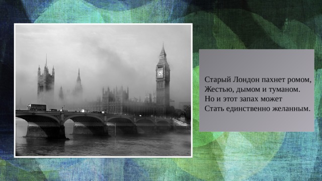Старый Лондон пахнет ромом,  Жестью, дымом и туманом.  Но и этот запах может  Стать единственно желанным. 