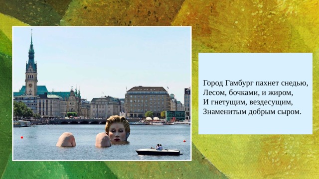Введите цитату… Город Гамбург пахнет снедью,  Лесом, бочками, и жиром,  И гнетущим, вездесущим,  Знаменитым добрым сыром.   — Иван Арсентьев 