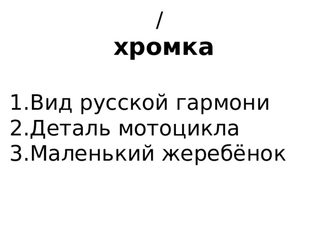 /  хромка   1.Вид русской гармони 2.Деталь мотоцикла 3.Маленький жеребёнок 