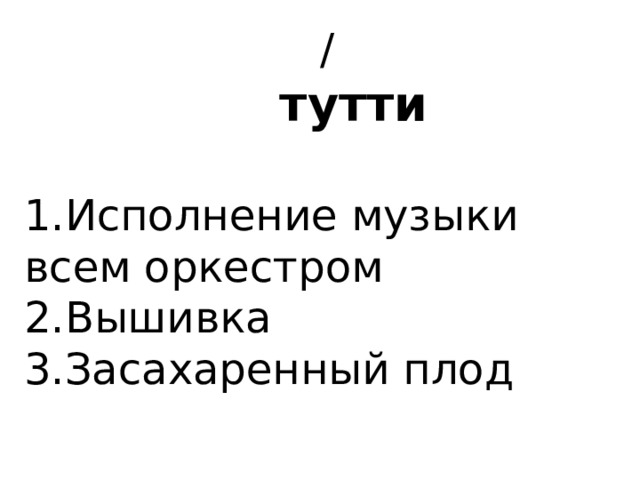  /  тутти   1.Исполнение музыки всем оркестром 2.Вышивка 3.Засахаренный плод 