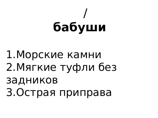  / бабуши   1.Морские камни 2.Мягкие туфли без задников 3.Острая приправа 