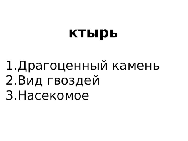  ктырь   1.Драгоценный камень 2.Вид гвоздей 3.Насекомое 