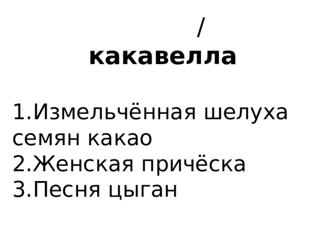  / какавелла   1.Измельчённая шелуха семян какао 2.Женская причёска 3.Песня цыган 