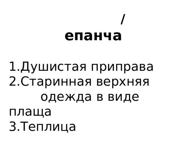  / епанча   1.Душистая приправа 2.Старинная верхняя  одежда в виде плаща 3.Теплица 