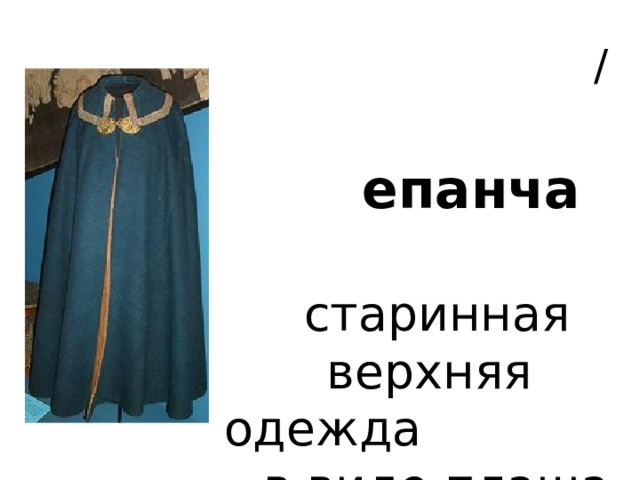  /   епанча   старинная  верхняя одежда  в виде плаща 