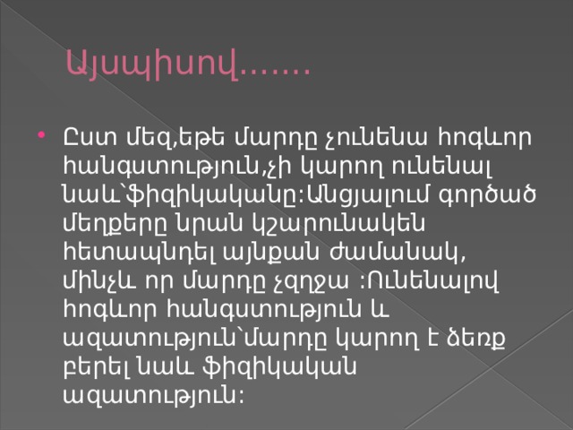 Այսպիսով....... Ըստ մեզ,եթե մարդը չունենա հոգևոր հանգստություն,չի կարող ունենալ նաև՝ֆիզիկականը:Անցյալում գործած մեղքերը նրան կշարունակեն հետապնդել այնքան ժամանակ, մինչև որ մարդը չզղջա :Ունենալով հոգևոր հանգստություն և ազատություն՝մարդը կարող է ձեռք բերել նաև ֆիզիկական ազատություն: 