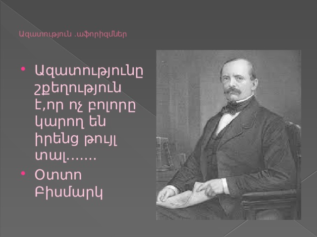   Ազատություն .աֆորիզմներ    Ազատությունը շքեղություն է,որ ոչ բոլորը կարող են իրենց թույլ տալ....... Օտտո Բիսմարկ 